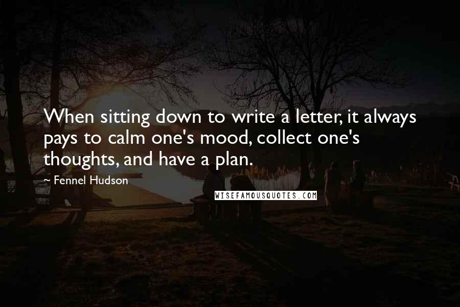 Fennel Hudson Quotes: When sitting down to write a letter, it always pays to calm one's mood, collect one's thoughts, and have a plan.