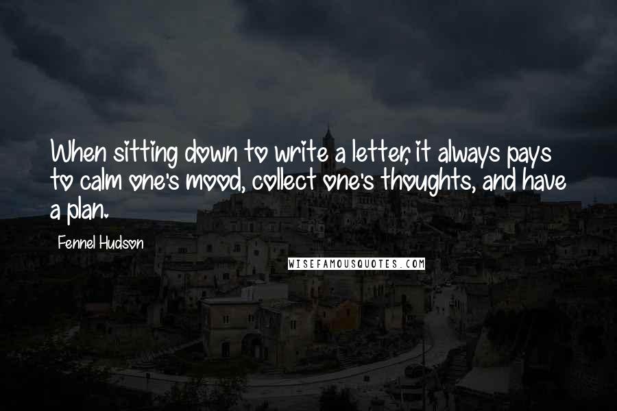 Fennel Hudson Quotes: When sitting down to write a letter, it always pays to calm one's mood, collect one's thoughts, and have a plan.