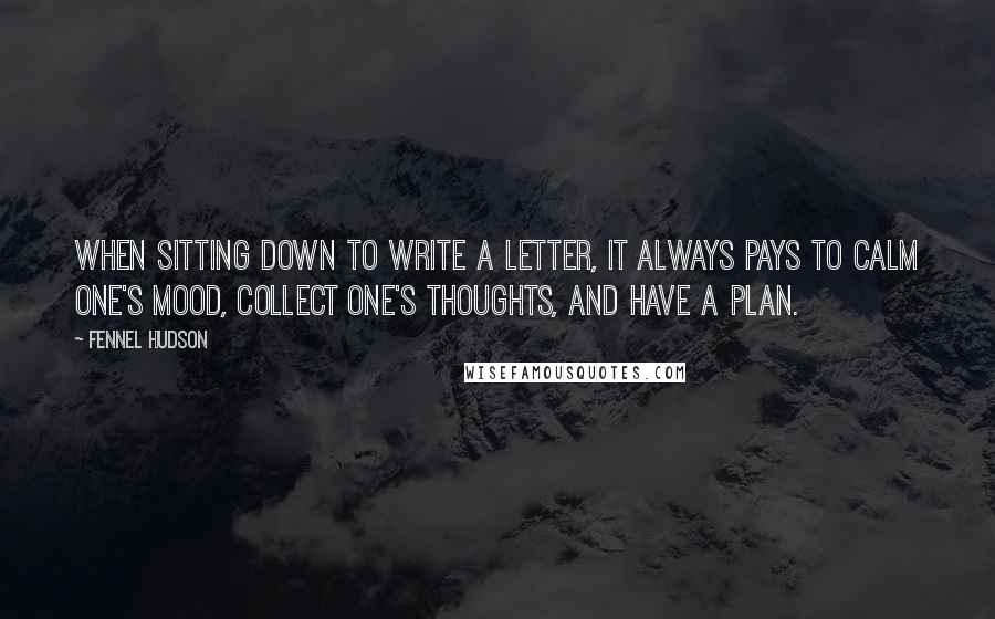 Fennel Hudson Quotes: When sitting down to write a letter, it always pays to calm one's mood, collect one's thoughts, and have a plan.