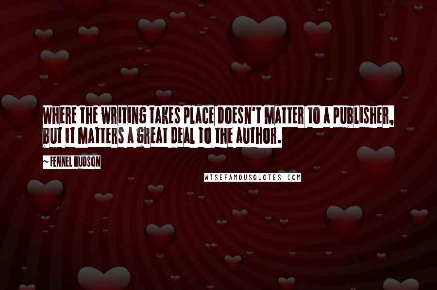 Fennel Hudson Quotes: Where the writing takes place doesn't matter to a publisher, but it matters a great deal to the author.