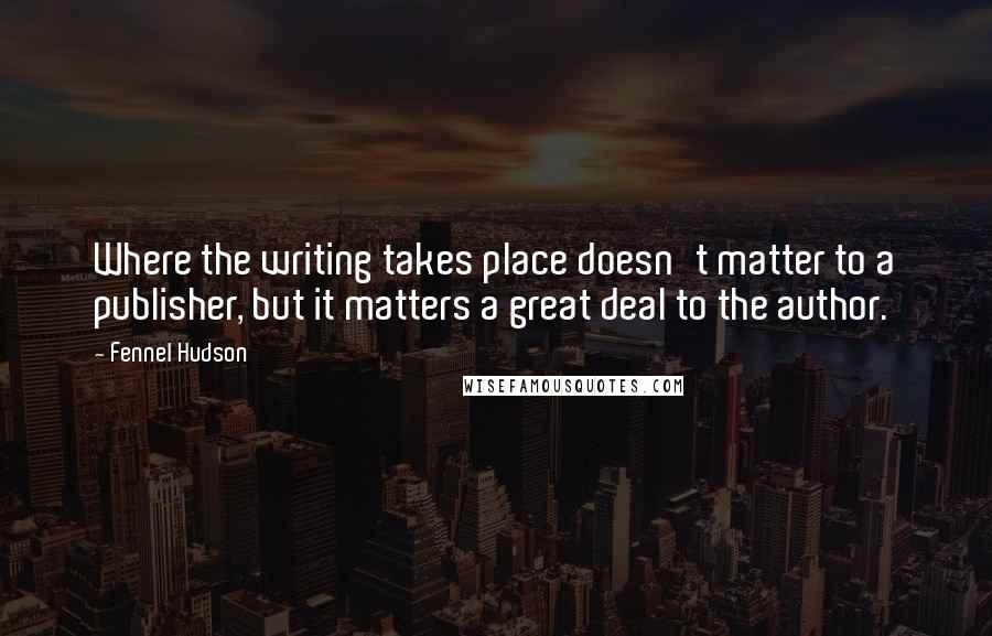 Fennel Hudson Quotes: Where the writing takes place doesn't matter to a publisher, but it matters a great deal to the author.