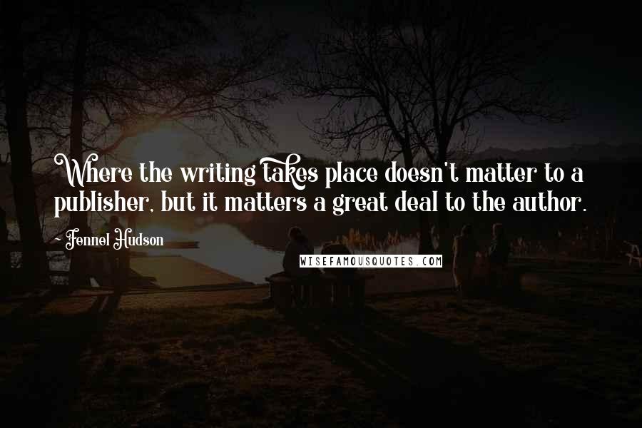 Fennel Hudson Quotes: Where the writing takes place doesn't matter to a publisher, but it matters a great deal to the author.