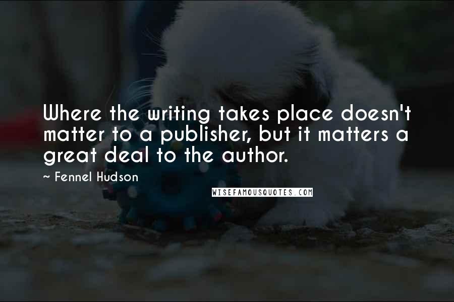 Fennel Hudson Quotes: Where the writing takes place doesn't matter to a publisher, but it matters a great deal to the author.