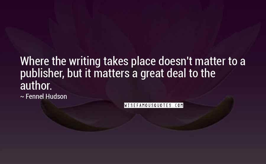 Fennel Hudson Quotes: Where the writing takes place doesn't matter to a publisher, but it matters a great deal to the author.