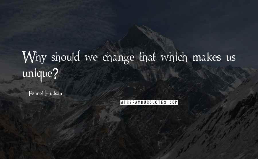 Fennel Hudson Quotes: Why should we change that which makes us unique?