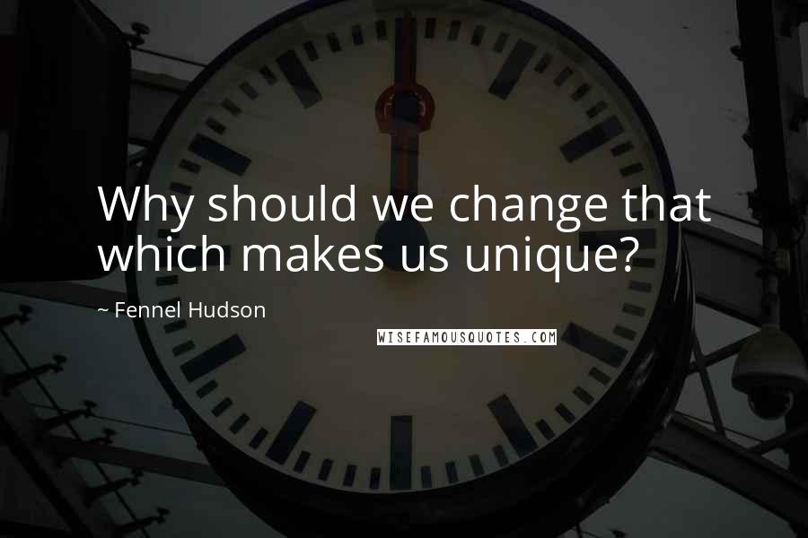 Fennel Hudson Quotes: Why should we change that which makes us unique?