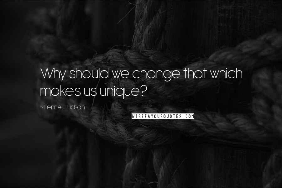 Fennel Hudson Quotes: Why should we change that which makes us unique?