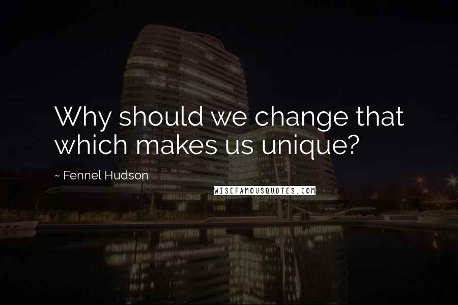 Fennel Hudson Quotes: Why should we change that which makes us unique?