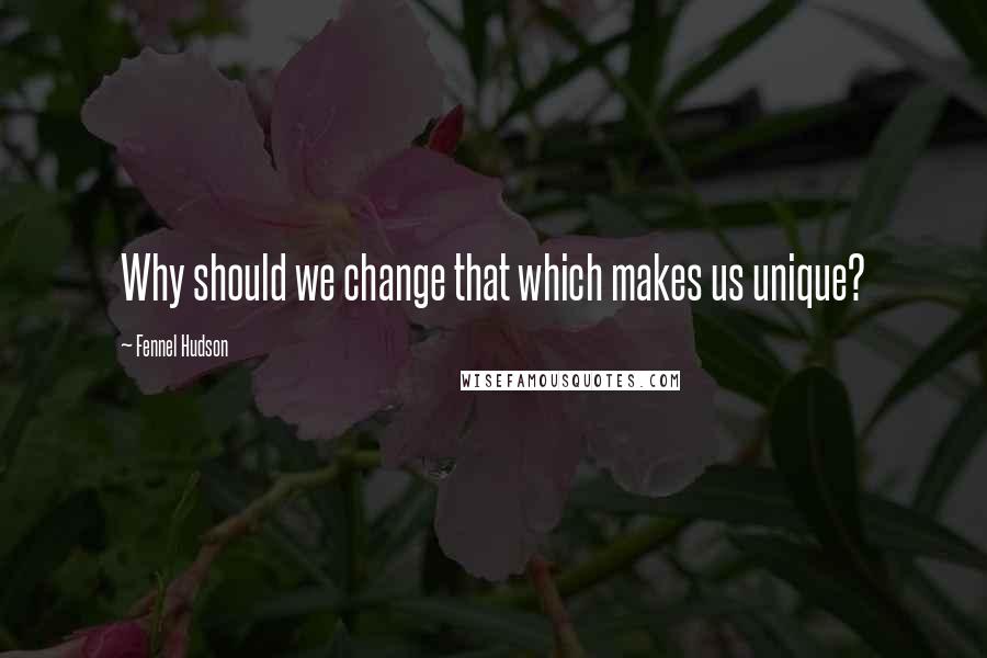 Fennel Hudson Quotes: Why should we change that which makes us unique?