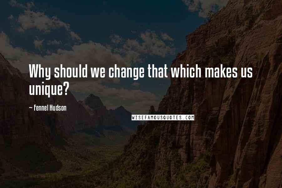 Fennel Hudson Quotes: Why should we change that which makes us unique?