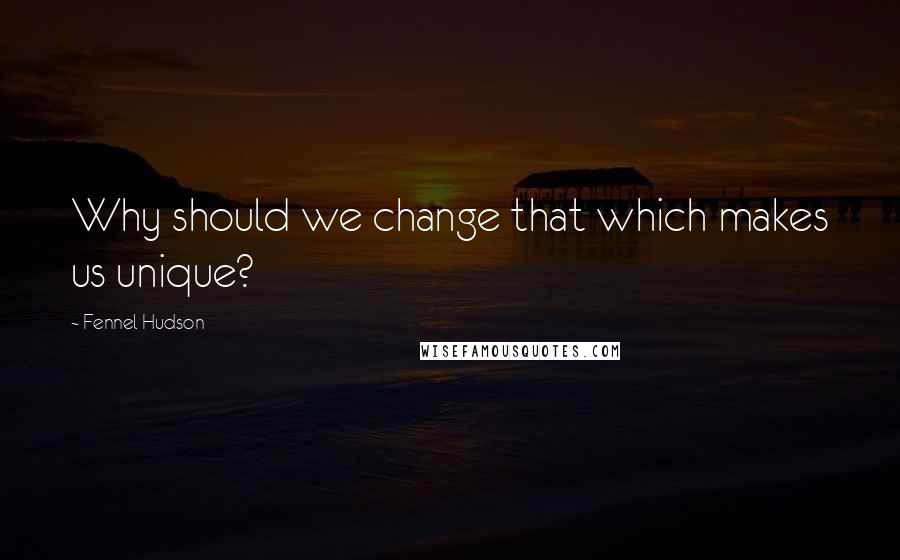 Fennel Hudson Quotes: Why should we change that which makes us unique?