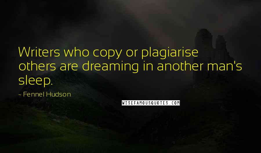 Fennel Hudson Quotes: Writers who copy or plagiarise others are dreaming in another man's sleep.