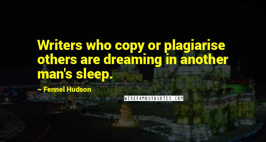 Fennel Hudson Quotes: Writers who copy or plagiarise others are dreaming in another man's sleep.