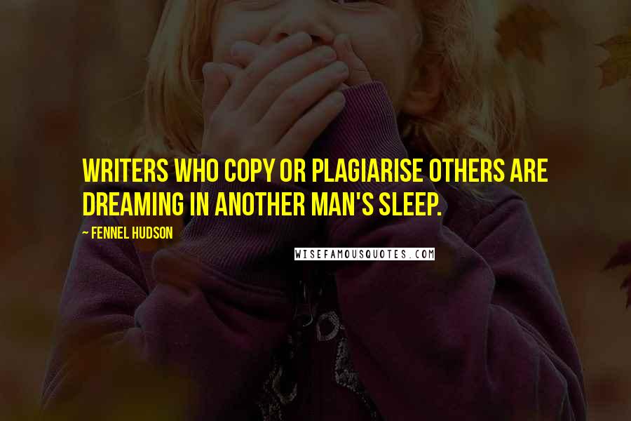 Fennel Hudson Quotes: Writers who copy or plagiarise others are dreaming in another man's sleep.