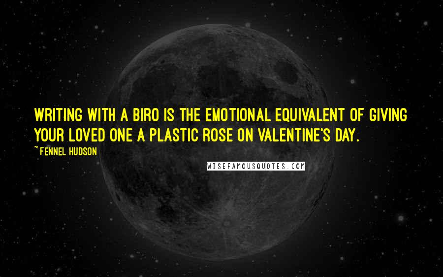 Fennel Hudson Quotes: Writing with a biro is the emotional equivalent of giving your loved one a plastic rose on Valentine's Day.