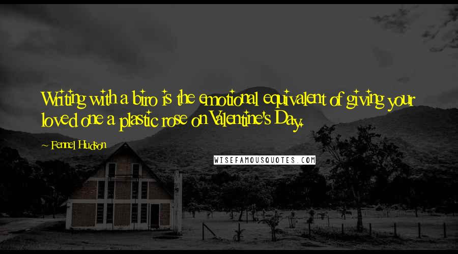 Fennel Hudson Quotes: Writing with a biro is the emotional equivalent of giving your loved one a plastic rose on Valentine's Day.