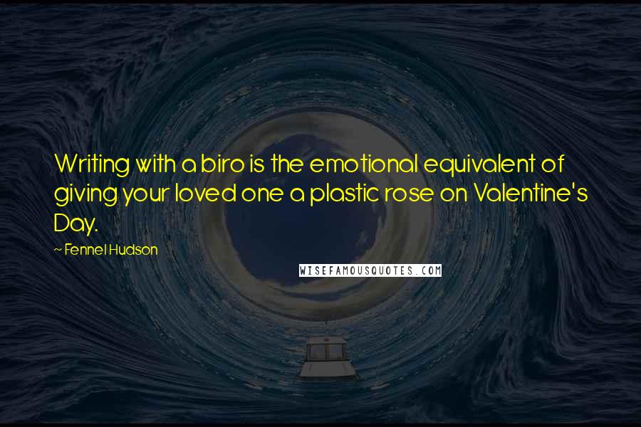 Fennel Hudson Quotes: Writing with a biro is the emotional equivalent of giving your loved one a plastic rose on Valentine's Day.