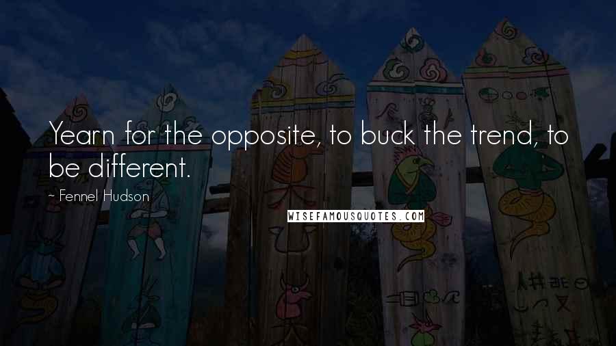 Fennel Hudson Quotes: Yearn for the opposite, to buck the trend, to be different.