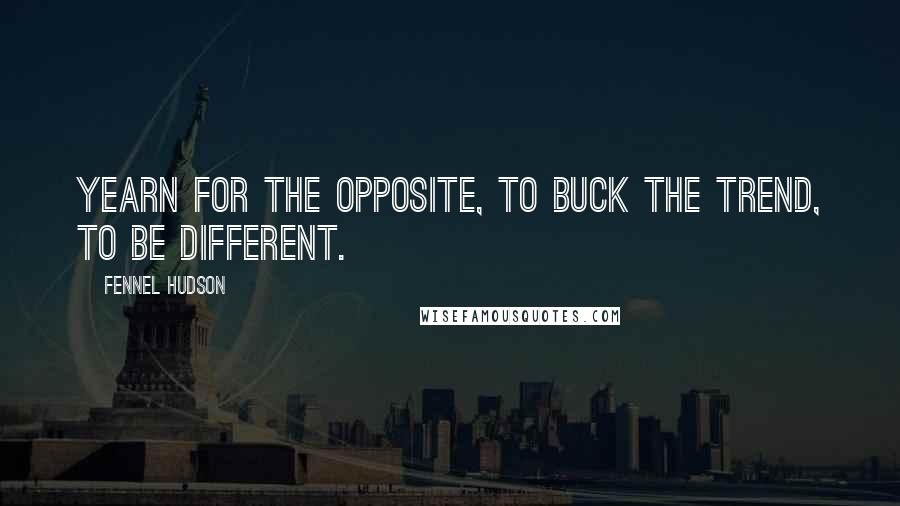 Fennel Hudson Quotes: Yearn for the opposite, to buck the trend, to be different.