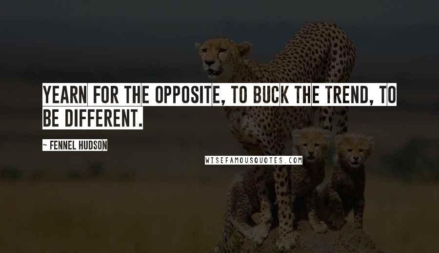 Fennel Hudson Quotes: Yearn for the opposite, to buck the trend, to be different.