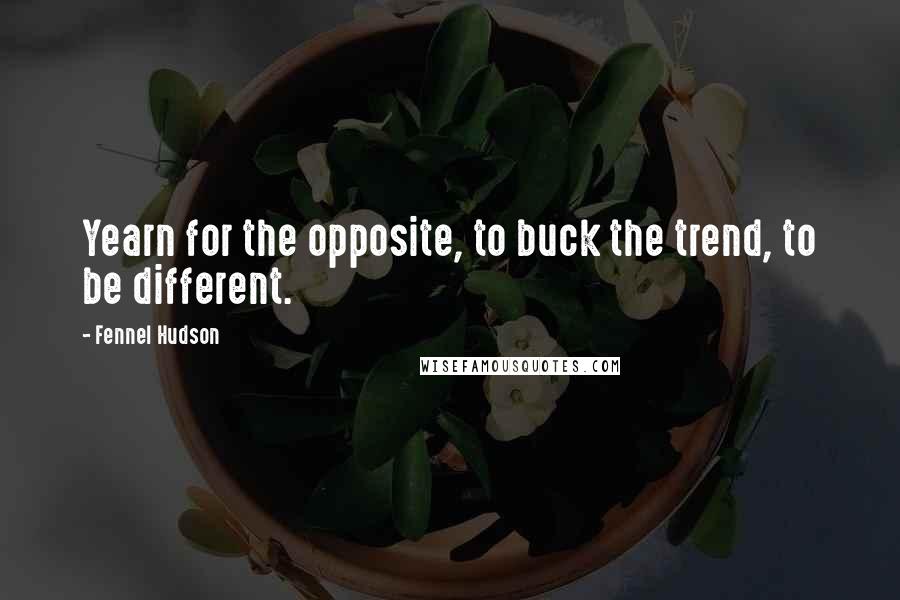 Fennel Hudson Quotes: Yearn for the opposite, to buck the trend, to be different.
