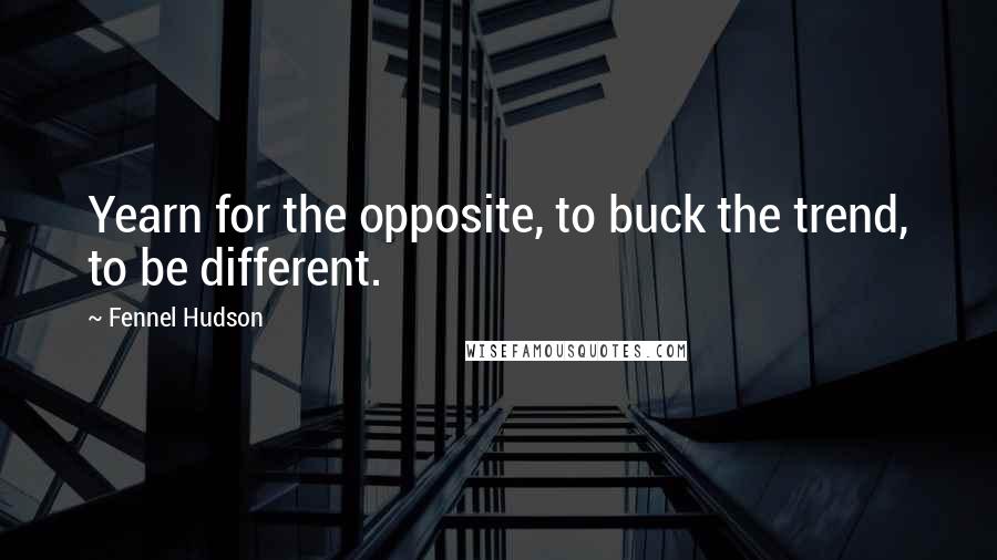Fennel Hudson Quotes: Yearn for the opposite, to buck the trend, to be different.