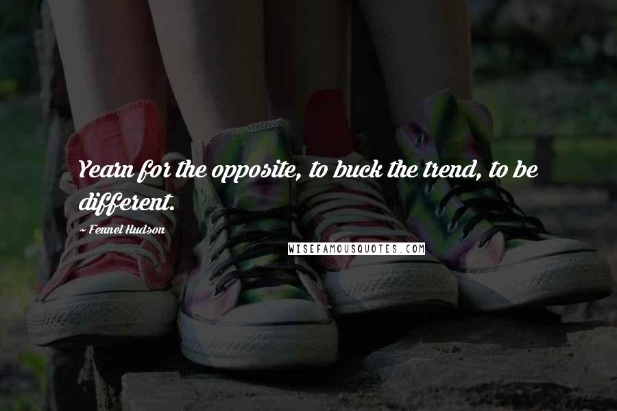 Fennel Hudson Quotes: Yearn for the opposite, to buck the trend, to be different.