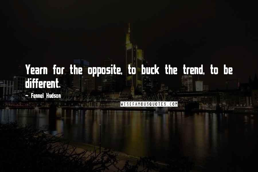 Fennel Hudson Quotes: Yearn for the opposite, to buck the trend, to be different.