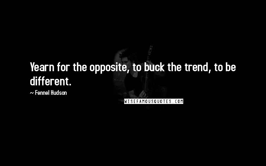 Fennel Hudson Quotes: Yearn for the opposite, to buck the trend, to be different.