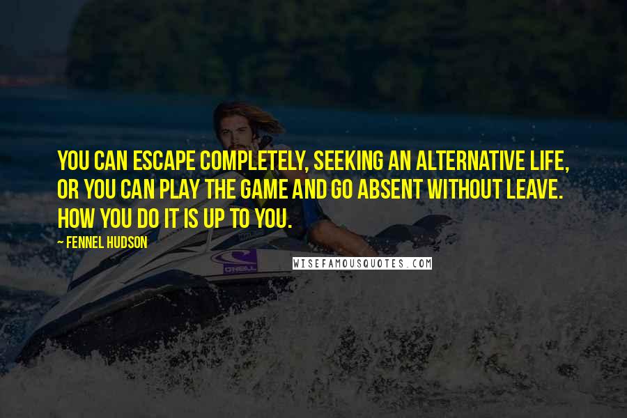 Fennel Hudson Quotes: You can escape completely, seeking an alternative life, or you can play the game and go absent without leave. How you do it is up to you.