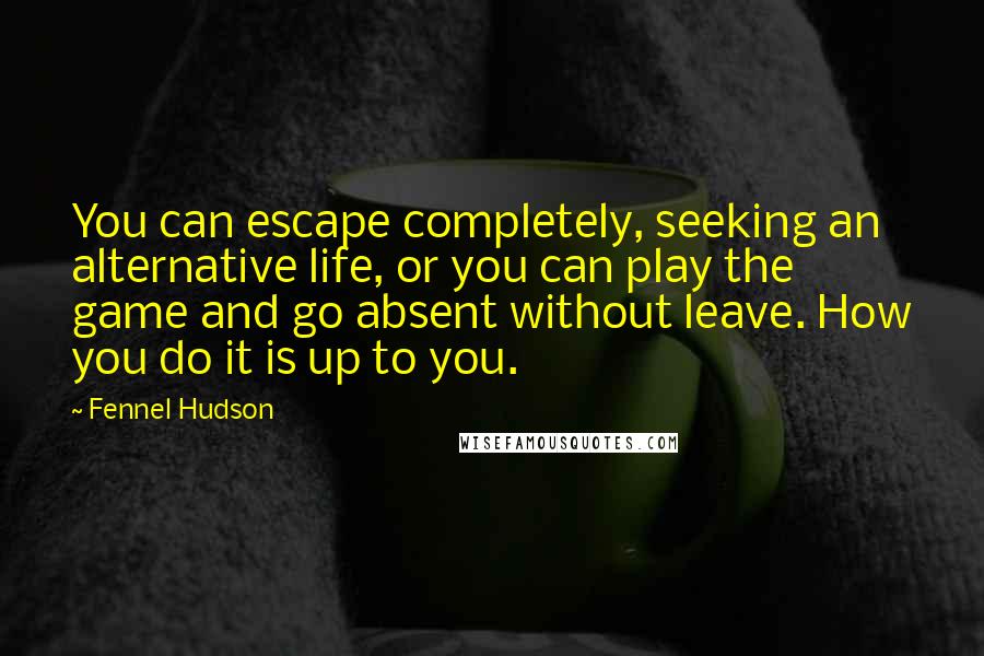 Fennel Hudson Quotes: You can escape completely, seeking an alternative life, or you can play the game and go absent without leave. How you do it is up to you.