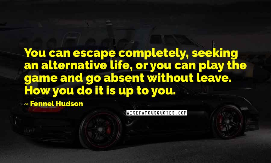 Fennel Hudson Quotes: You can escape completely, seeking an alternative life, or you can play the game and go absent without leave. How you do it is up to you.