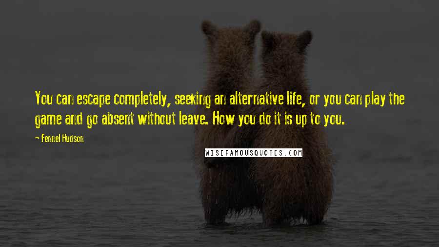 Fennel Hudson Quotes: You can escape completely, seeking an alternative life, or you can play the game and go absent without leave. How you do it is up to you.