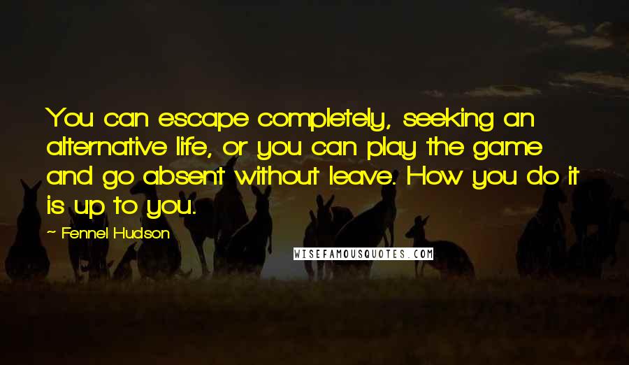Fennel Hudson Quotes: You can escape completely, seeking an alternative life, or you can play the game and go absent without leave. How you do it is up to you.