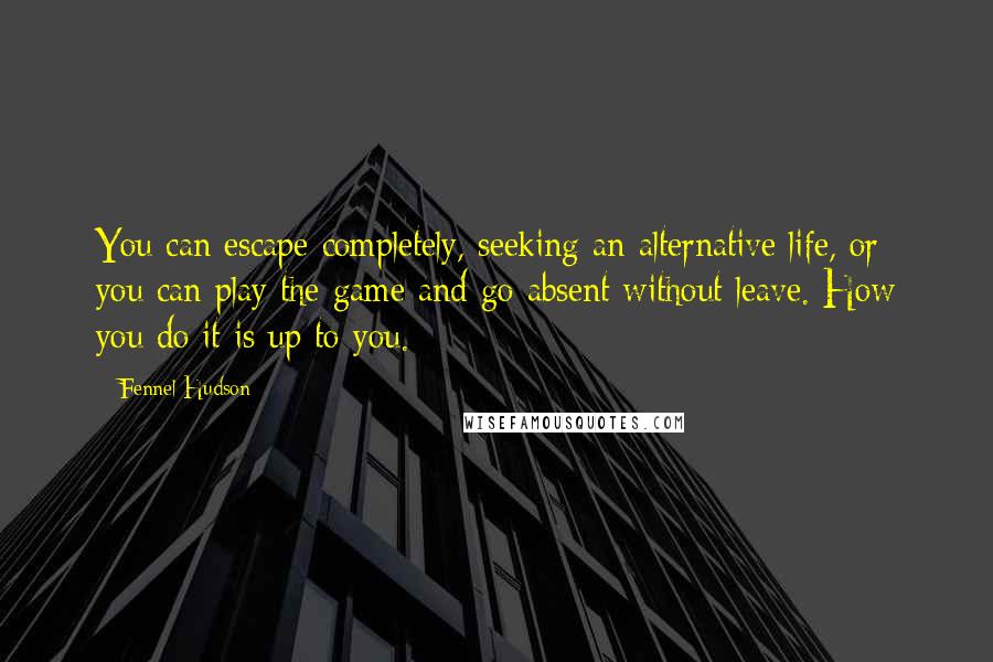 Fennel Hudson Quotes: You can escape completely, seeking an alternative life, or you can play the game and go absent without leave. How you do it is up to you.