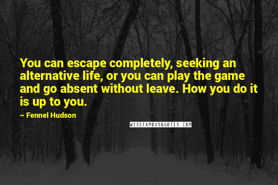 Fennel Hudson Quotes: You can escape completely, seeking an alternative life, or you can play the game and go absent without leave. How you do it is up to you.