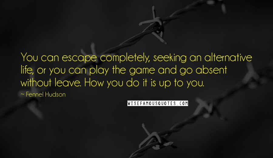 Fennel Hudson Quotes: You can escape completely, seeking an alternative life, or you can play the game and go absent without leave. How you do it is up to you.