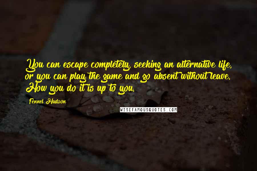 Fennel Hudson Quotes: You can escape completely, seeking an alternative life, or you can play the game and go absent without leave. How you do it is up to you.