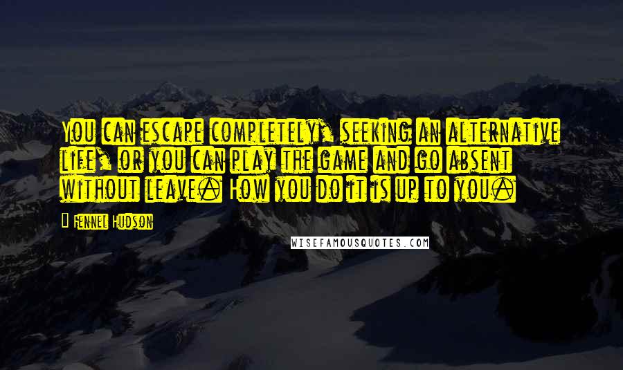 Fennel Hudson Quotes: You can escape completely, seeking an alternative life, or you can play the game and go absent without leave. How you do it is up to you.