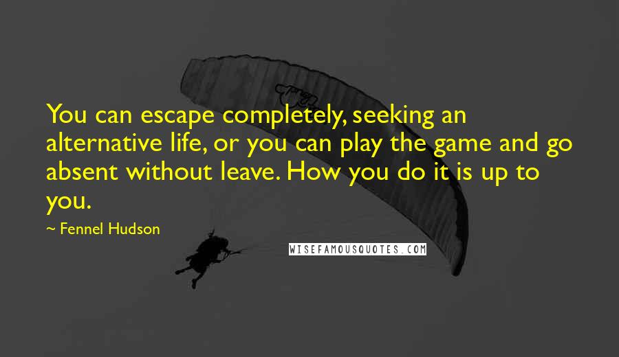 Fennel Hudson Quotes: You can escape completely, seeking an alternative life, or you can play the game and go absent without leave. How you do it is up to you.