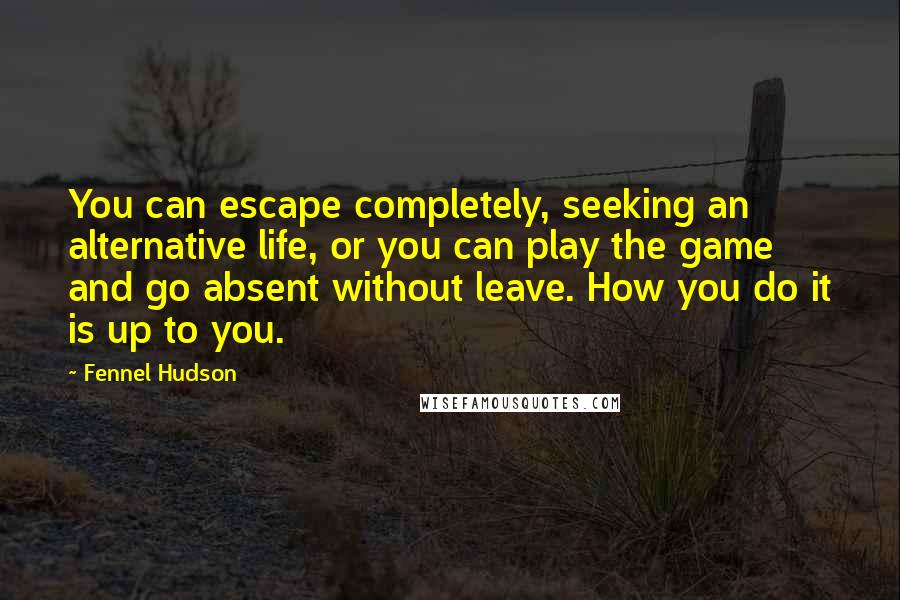 Fennel Hudson Quotes: You can escape completely, seeking an alternative life, or you can play the game and go absent without leave. How you do it is up to you.