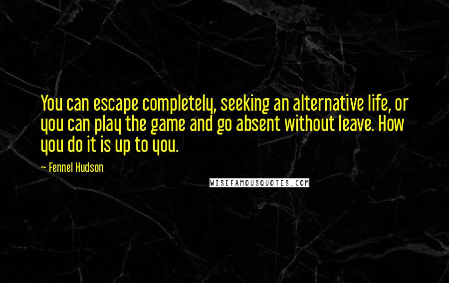 Fennel Hudson Quotes: You can escape completely, seeking an alternative life, or you can play the game and go absent without leave. How you do it is up to you.