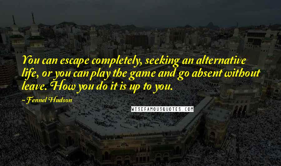 Fennel Hudson Quotes: You can escape completely, seeking an alternative life, or you can play the game and go absent without leave. How you do it is up to you.