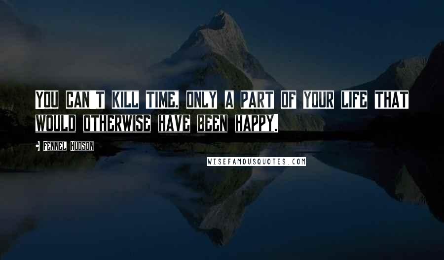 Fennel Hudson Quotes: You can't kill time, only a part of your life that would otherwise have been happy.
