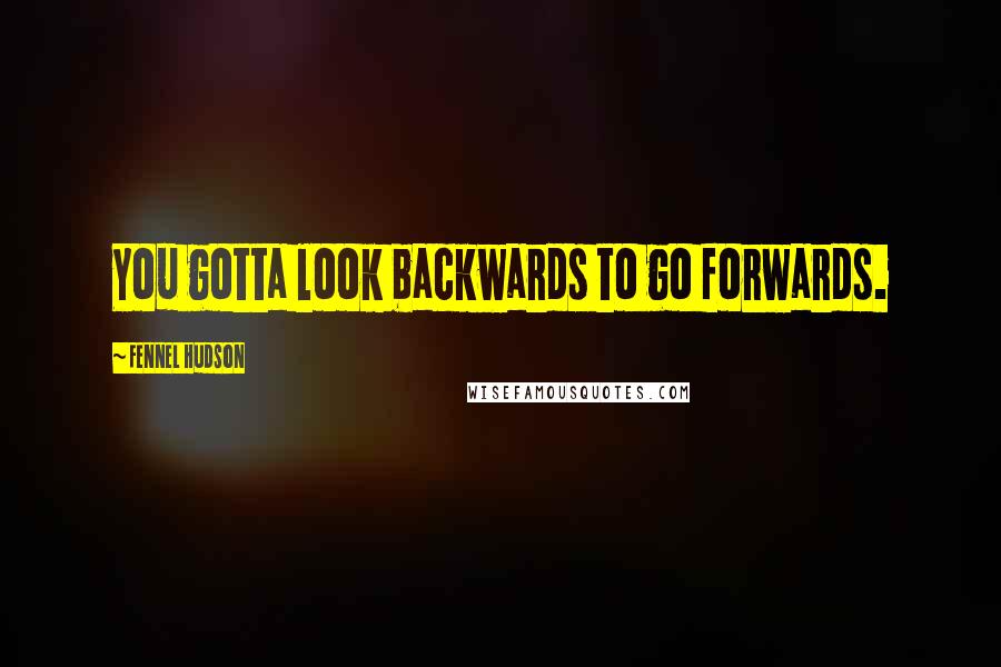 Fennel Hudson Quotes: You gotta look backwards to go forwards.
