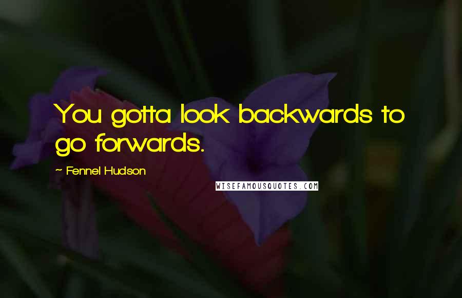 Fennel Hudson Quotes: You gotta look backwards to go forwards.