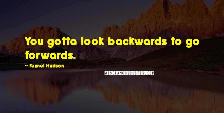 Fennel Hudson Quotes: You gotta look backwards to go forwards.