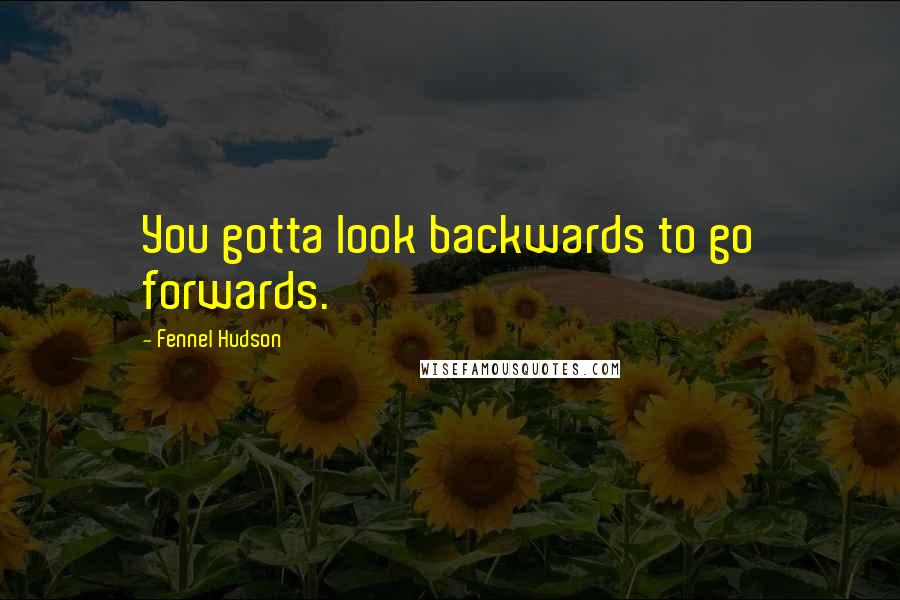 Fennel Hudson Quotes: You gotta look backwards to go forwards.