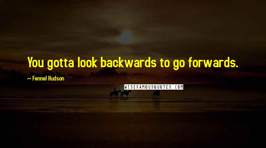 Fennel Hudson Quotes: You gotta look backwards to go forwards.