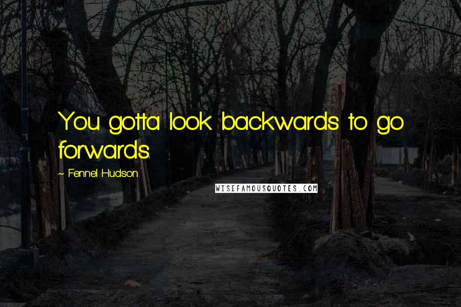 Fennel Hudson Quotes: You gotta look backwards to go forwards.
